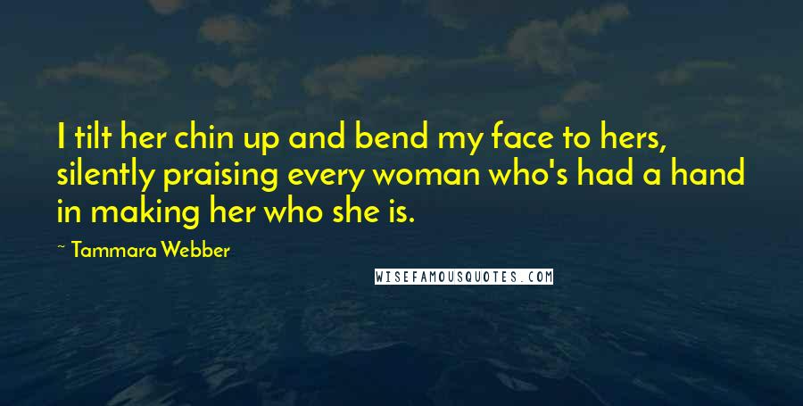 Tammara Webber Quotes: I tilt her chin up and bend my face to hers, silently praising every woman who's had a hand in making her who she is.