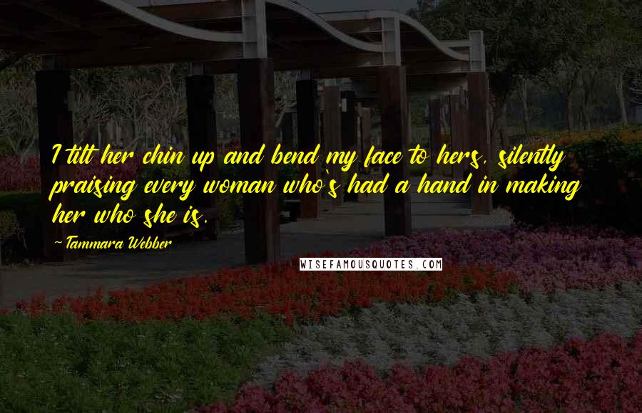 Tammara Webber Quotes: I tilt her chin up and bend my face to hers, silently praising every woman who's had a hand in making her who she is.