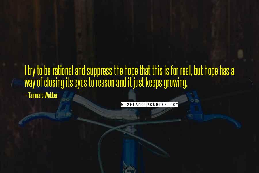 Tammara Webber Quotes: I try to be rational and suppress the hope that this is for real, but hope has a way of closing its eyes to reason and it just keeps growing.