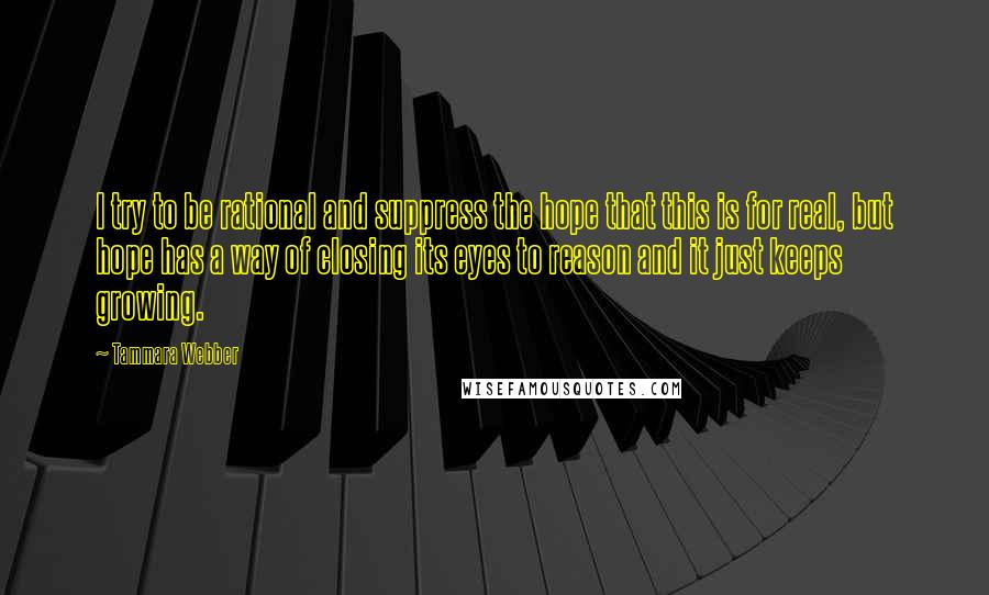 Tammara Webber Quotes: I try to be rational and suppress the hope that this is for real, but hope has a way of closing its eyes to reason and it just keeps growing.