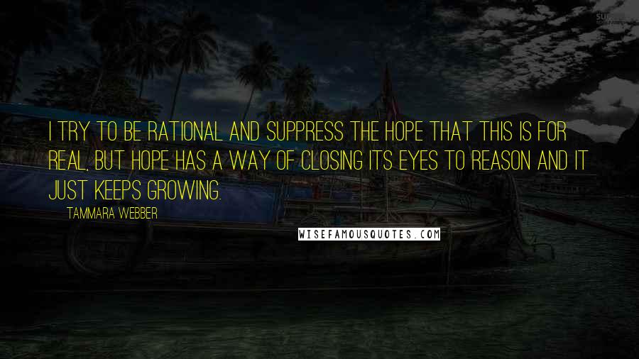 Tammara Webber Quotes: I try to be rational and suppress the hope that this is for real, but hope has a way of closing its eyes to reason and it just keeps growing.