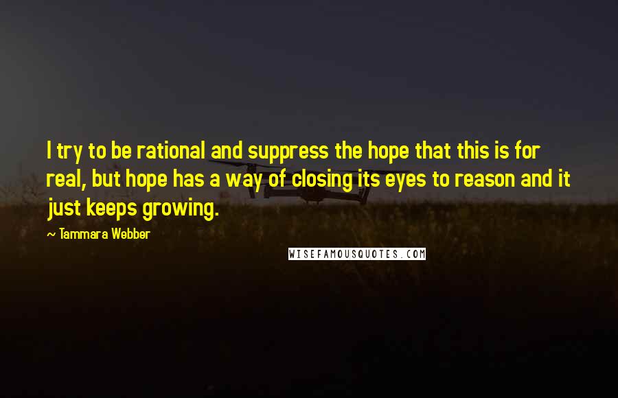 Tammara Webber Quotes: I try to be rational and suppress the hope that this is for real, but hope has a way of closing its eyes to reason and it just keeps growing.