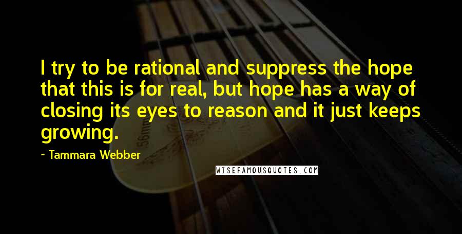 Tammara Webber Quotes: I try to be rational and suppress the hope that this is for real, but hope has a way of closing its eyes to reason and it just keeps growing.