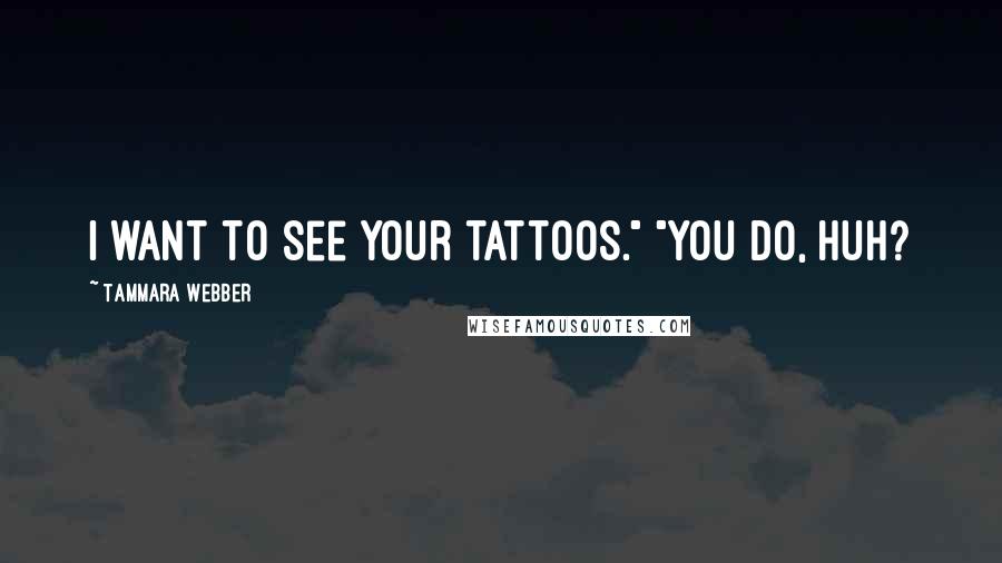 Tammara Webber Quotes: I want to see your tattoos." "You do, huh?