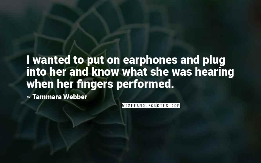 Tammara Webber Quotes: I wanted to put on earphones and plug into her and know what she was hearing when her fingers performed.