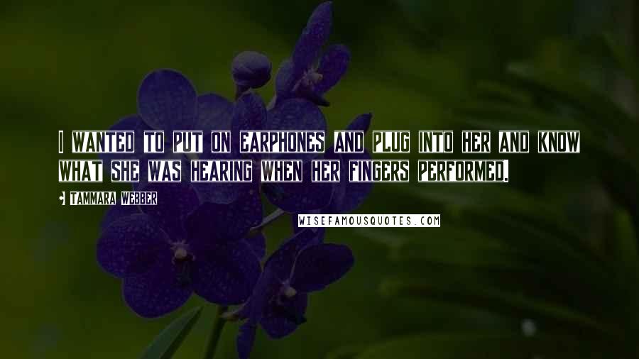 Tammara Webber Quotes: I wanted to put on earphones and plug into her and know what she was hearing when her fingers performed.