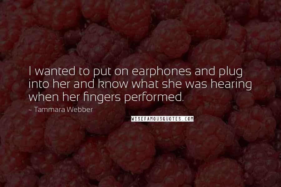 Tammara Webber Quotes: I wanted to put on earphones and plug into her and know what she was hearing when her fingers performed.