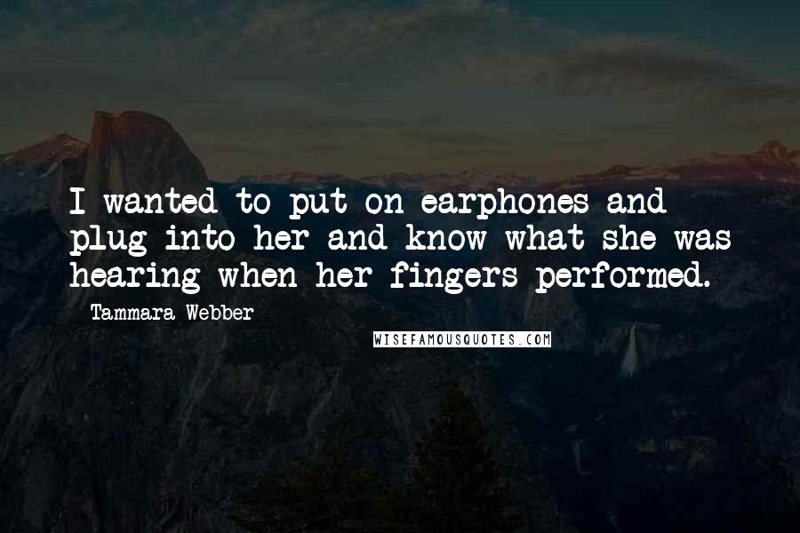 Tammara Webber Quotes: I wanted to put on earphones and plug into her and know what she was hearing when her fingers performed.