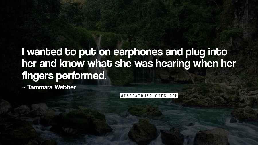 Tammara Webber Quotes: I wanted to put on earphones and plug into her and know what she was hearing when her fingers performed.