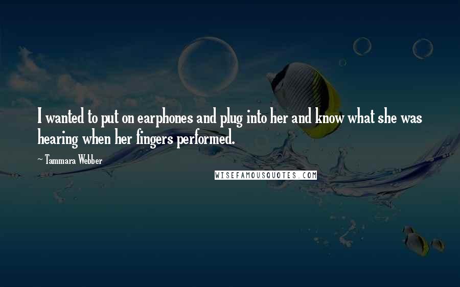 Tammara Webber Quotes: I wanted to put on earphones and plug into her and know what she was hearing when her fingers performed.