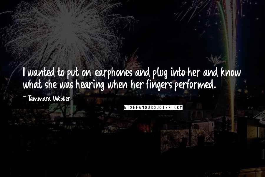 Tammara Webber Quotes: I wanted to put on earphones and plug into her and know what she was hearing when her fingers performed.