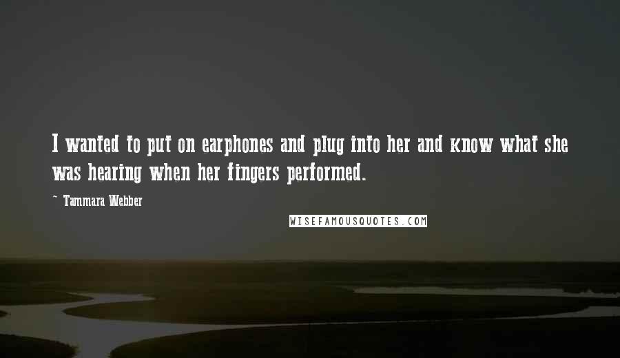 Tammara Webber Quotes: I wanted to put on earphones and plug into her and know what she was hearing when her fingers performed.