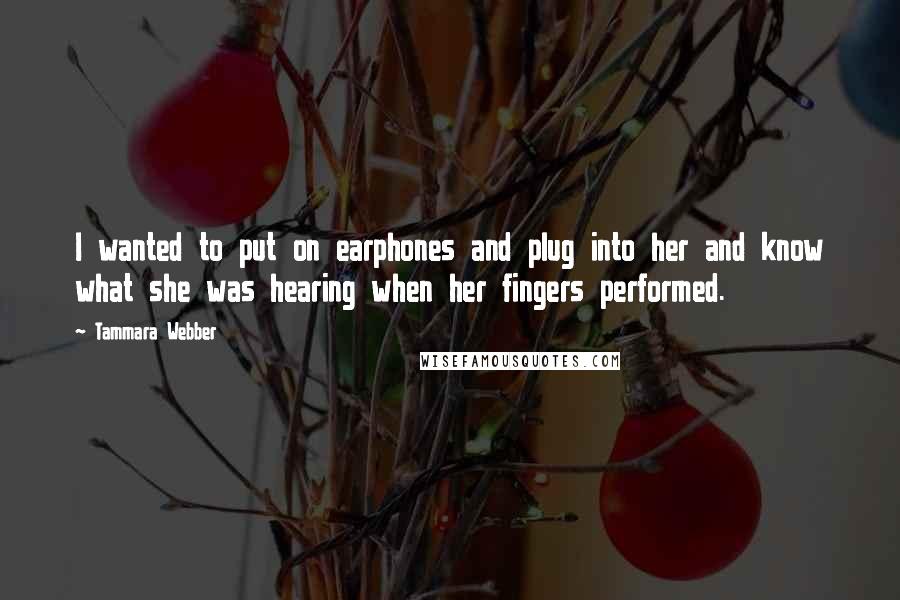 Tammara Webber Quotes: I wanted to put on earphones and plug into her and know what she was hearing when her fingers performed.