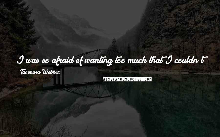 Tammara Webber Quotes: I was so afraid of wanting too much that I couldn't trust her handing me a shot at getting it. I don't want to be that senselessly fearful ever again.