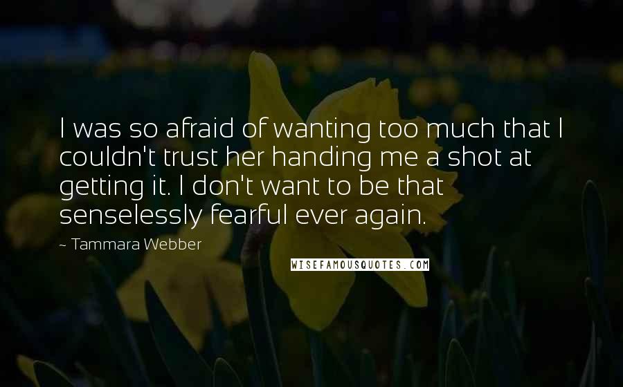 Tammara Webber Quotes: I was so afraid of wanting too much that I couldn't trust her handing me a shot at getting it. I don't want to be that senselessly fearful ever again.