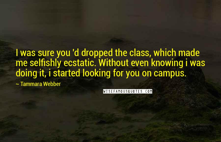 Tammara Webber Quotes: I was sure you 'd dropped the class, which made me selfishly ecstatic. Without even knowing i was doing it, i started looking for you on campus.