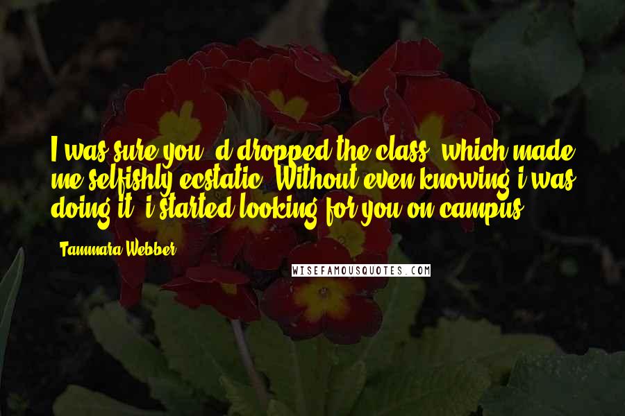 Tammara Webber Quotes: I was sure you 'd dropped the class, which made me selfishly ecstatic. Without even knowing i was doing it, i started looking for you on campus.
