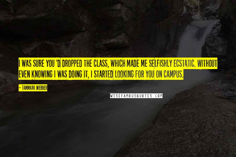 Tammara Webber Quotes: I was sure you 'd dropped the class, which made me selfishly ecstatic. Without even knowing i was doing it, i started looking for you on campus.