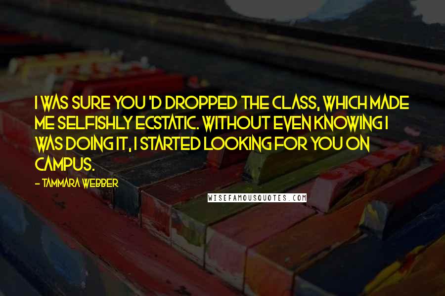 Tammara Webber Quotes: I was sure you 'd dropped the class, which made me selfishly ecstatic. Without even knowing i was doing it, i started looking for you on campus.