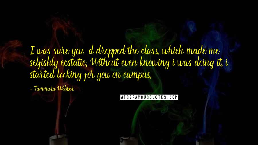 Tammara Webber Quotes: I was sure you 'd dropped the class, which made me selfishly ecstatic. Without even knowing i was doing it, i started looking for you on campus.