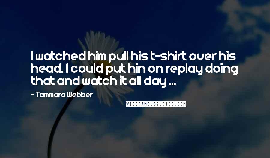 Tammara Webber Quotes: I watched him pull his t-shirt over his head. I could put hin on replay doing that and watch it all day ...