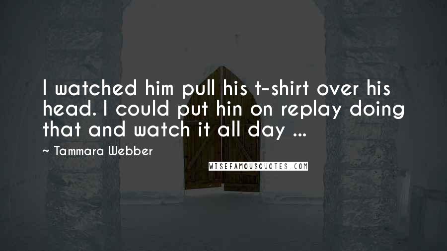 Tammara Webber Quotes: I watched him pull his t-shirt over his head. I could put hin on replay doing that and watch it all day ...