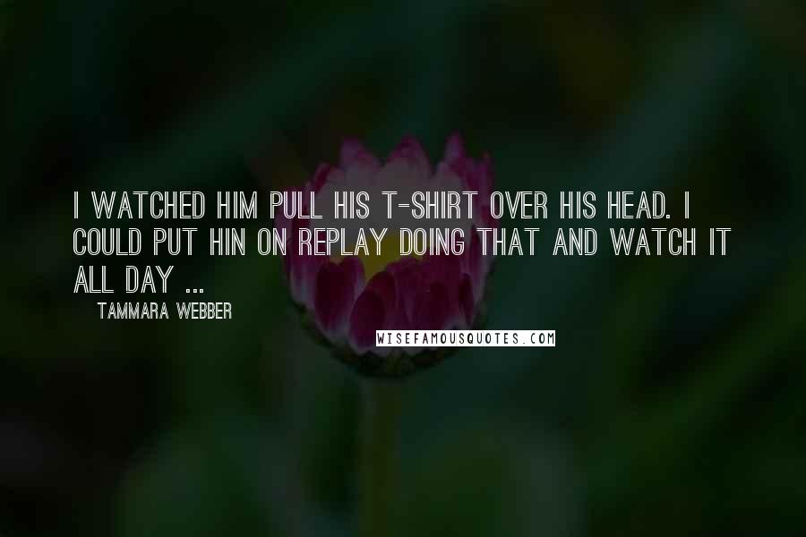 Tammara Webber Quotes: I watched him pull his t-shirt over his head. I could put hin on replay doing that and watch it all day ...