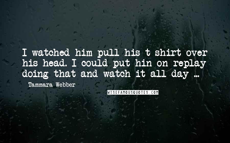 Tammara Webber Quotes: I watched him pull his t-shirt over his head. I could put hin on replay doing that and watch it all day ...