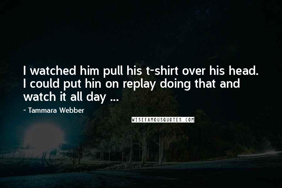 Tammara Webber Quotes: I watched him pull his t-shirt over his head. I could put hin on replay doing that and watch it all day ...