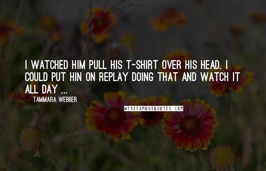 Tammara Webber Quotes: I watched him pull his t-shirt over his head. I could put hin on replay doing that and watch it all day ...