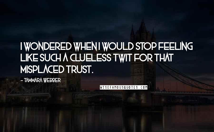 Tammara Webber Quotes: I wondered when I would stop feeling like such a clueless twit for that misplaced trust.