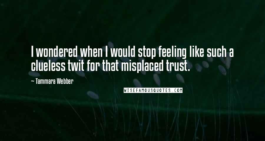 Tammara Webber Quotes: I wondered when I would stop feeling like such a clueless twit for that misplaced trust.