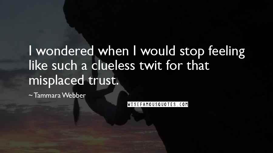 Tammara Webber Quotes: I wondered when I would stop feeling like such a clueless twit for that misplaced trust.