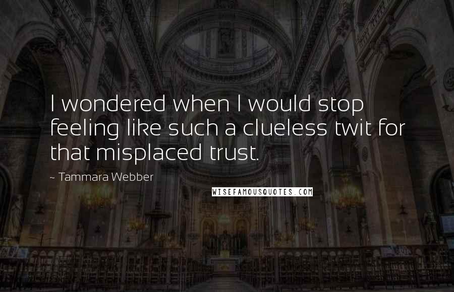 Tammara Webber Quotes: I wondered when I would stop feeling like such a clueless twit for that misplaced trust.