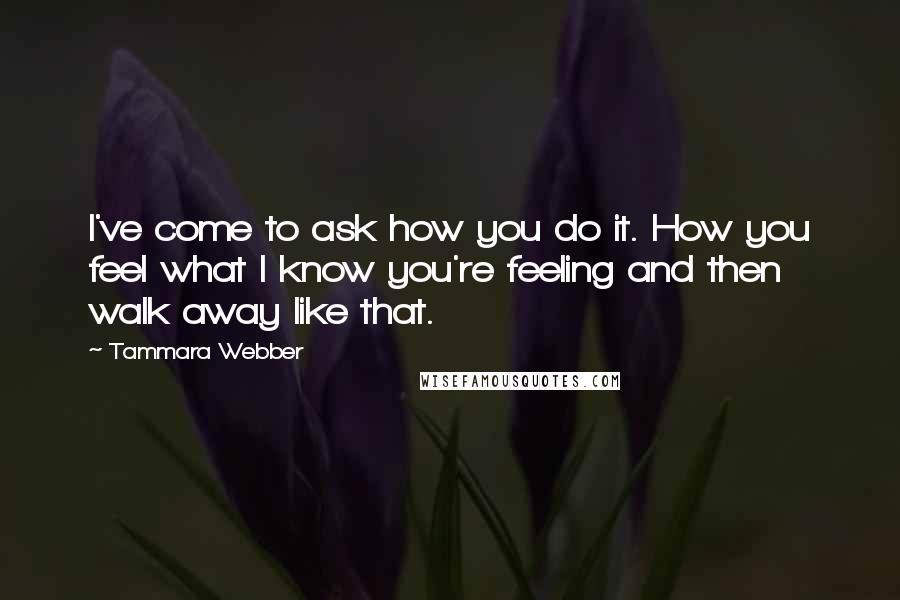 Tammara Webber Quotes: I've come to ask how you do it. How you feel what I know you're feeling and then walk away like that.