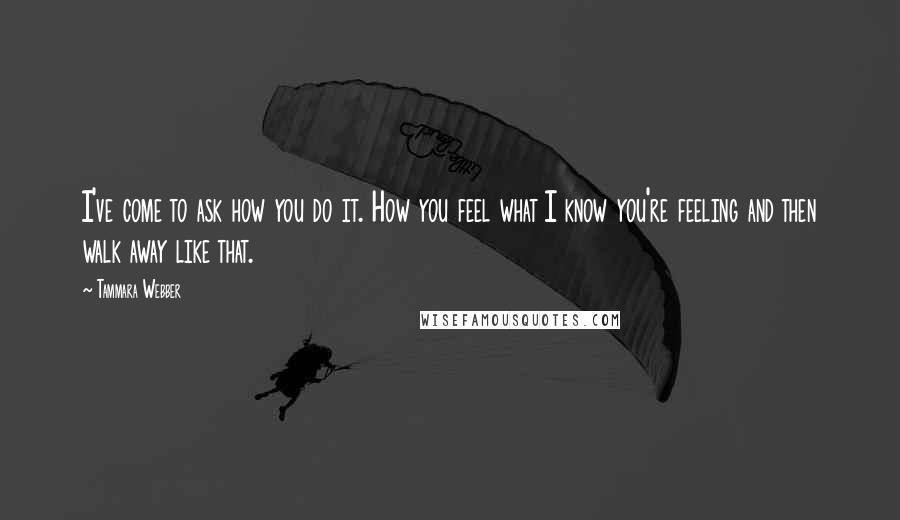 Tammara Webber Quotes: I've come to ask how you do it. How you feel what I know you're feeling and then walk away like that.