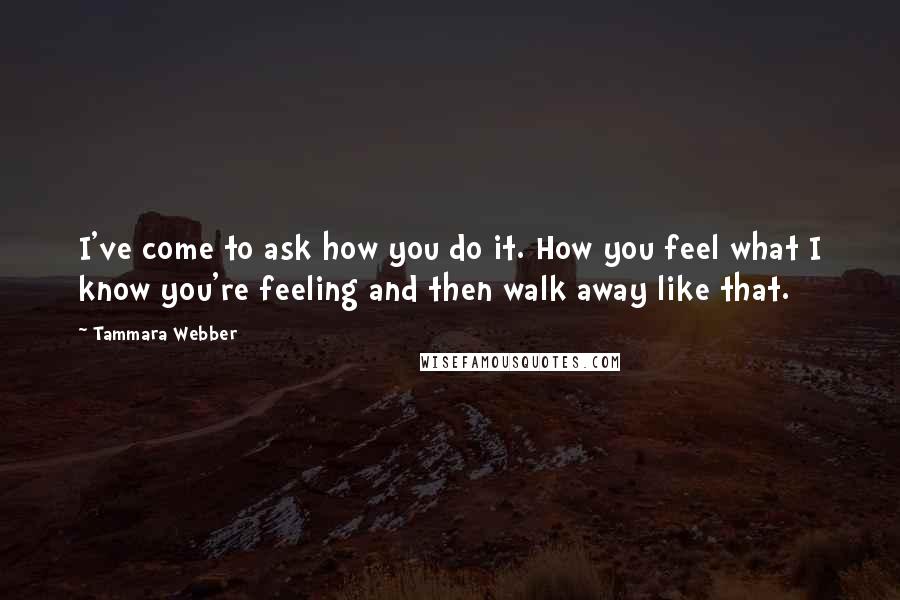 Tammara Webber Quotes: I've come to ask how you do it. How you feel what I know you're feeling and then walk away like that.