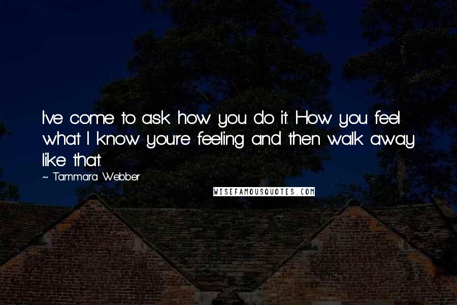 Tammara Webber Quotes: I've come to ask how you do it. How you feel what I know you're feeling and then walk away like that.