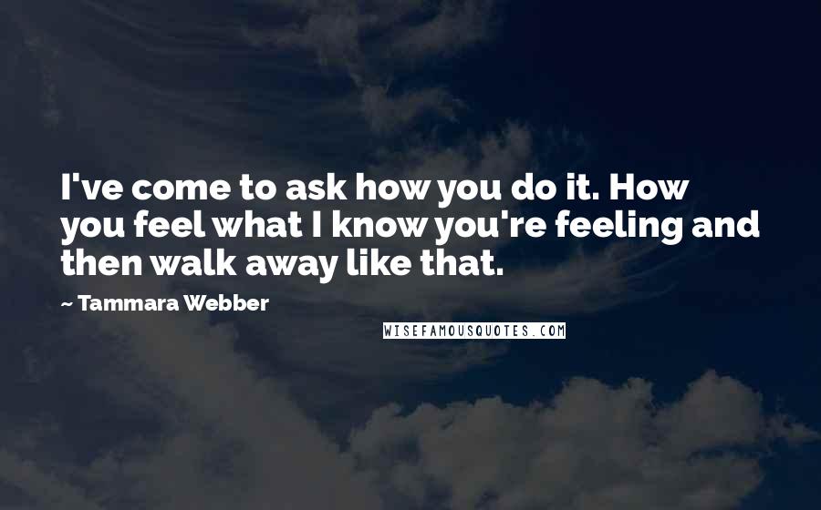 Tammara Webber Quotes: I've come to ask how you do it. How you feel what I know you're feeling and then walk away like that.