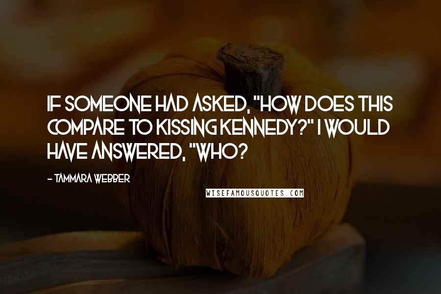 Tammara Webber Quotes: If someone had asked, "How does this compare to kissing Kennedy?" I would have answered, "Who?