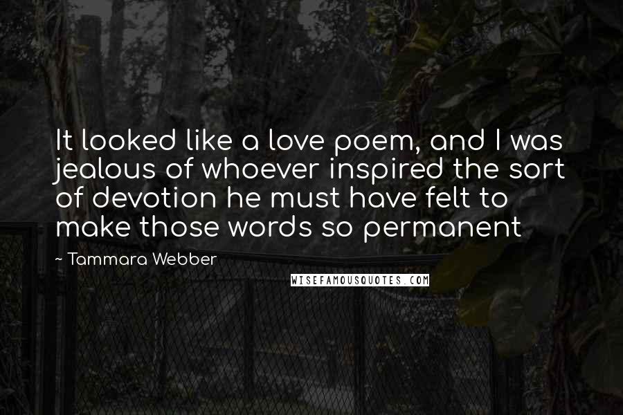 Tammara Webber Quotes: It looked like a love poem, and I was jealous of whoever inspired the sort of devotion he must have felt to make those words so permanent