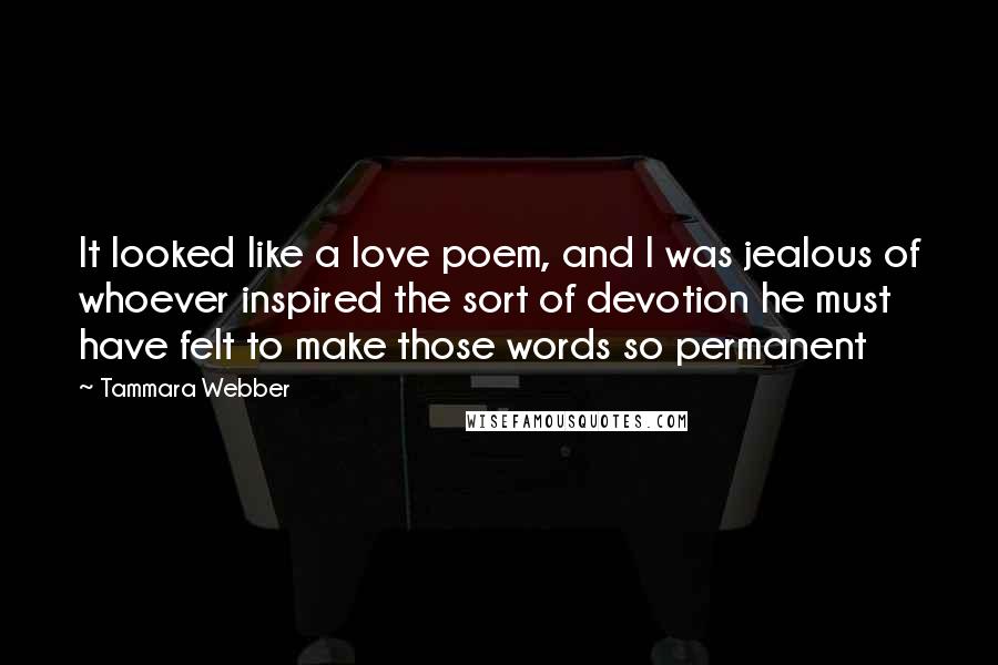 Tammara Webber Quotes: It looked like a love poem, and I was jealous of whoever inspired the sort of devotion he must have felt to make those words so permanent