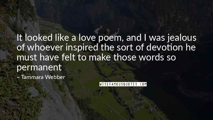 Tammara Webber Quotes: It looked like a love poem, and I was jealous of whoever inspired the sort of devotion he must have felt to make those words so permanent