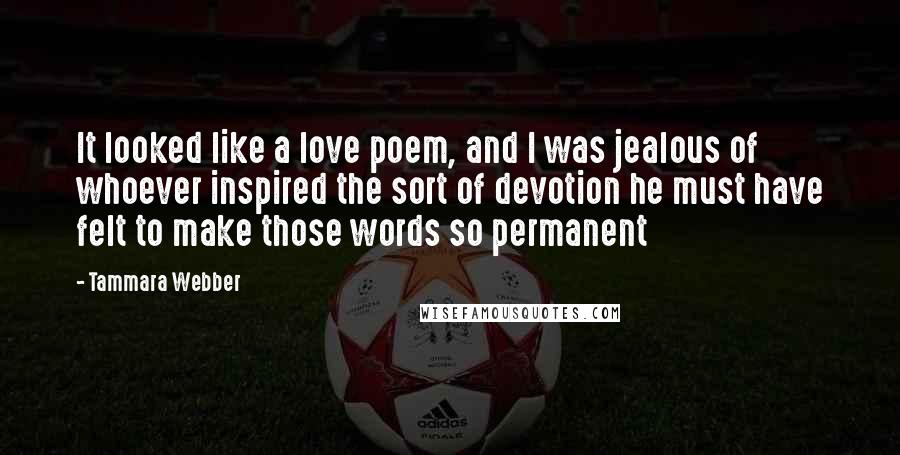 Tammara Webber Quotes: It looked like a love poem, and I was jealous of whoever inspired the sort of devotion he must have felt to make those words so permanent