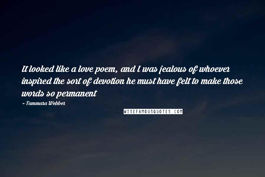 Tammara Webber Quotes: It looked like a love poem, and I was jealous of whoever inspired the sort of devotion he must have felt to make those words so permanent