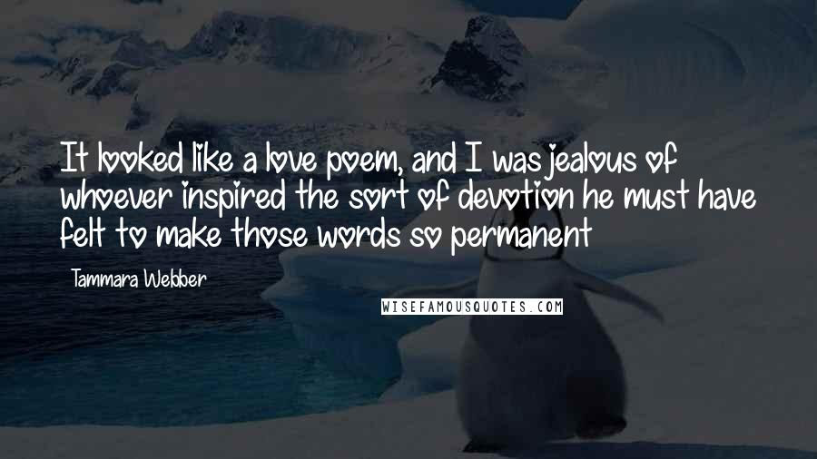 Tammara Webber Quotes: It looked like a love poem, and I was jealous of whoever inspired the sort of devotion he must have felt to make those words so permanent