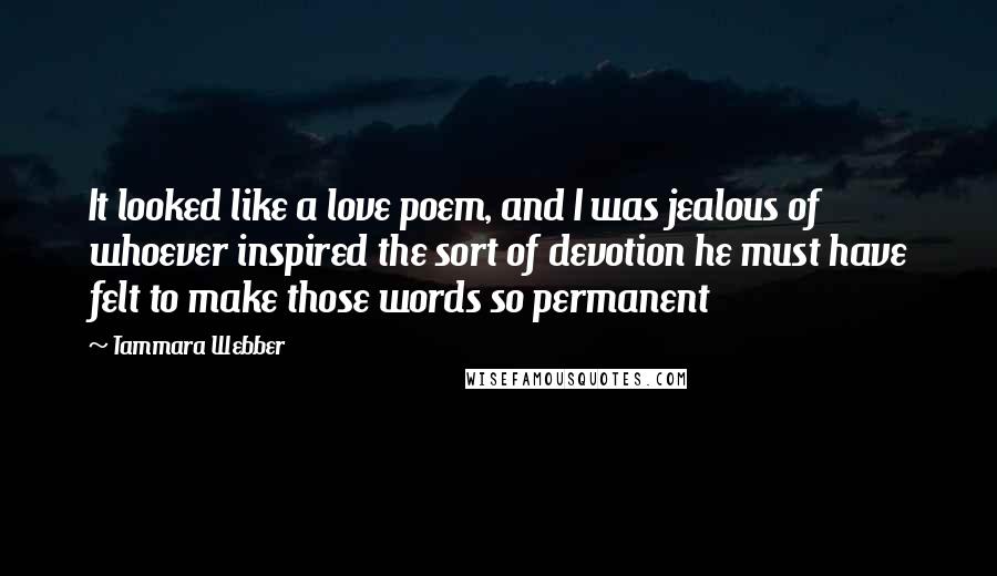 Tammara Webber Quotes: It looked like a love poem, and I was jealous of whoever inspired the sort of devotion he must have felt to make those words so permanent