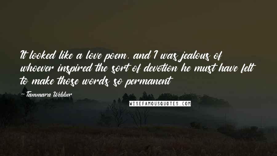 Tammara Webber Quotes: It looked like a love poem, and I was jealous of whoever inspired the sort of devotion he must have felt to make those words so permanent