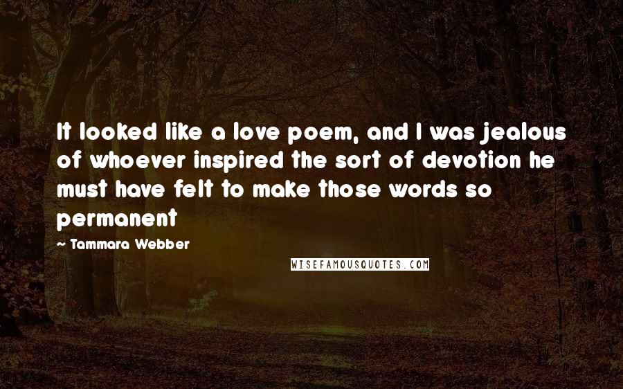 Tammara Webber Quotes: It looked like a love poem, and I was jealous of whoever inspired the sort of devotion he must have felt to make those words so permanent