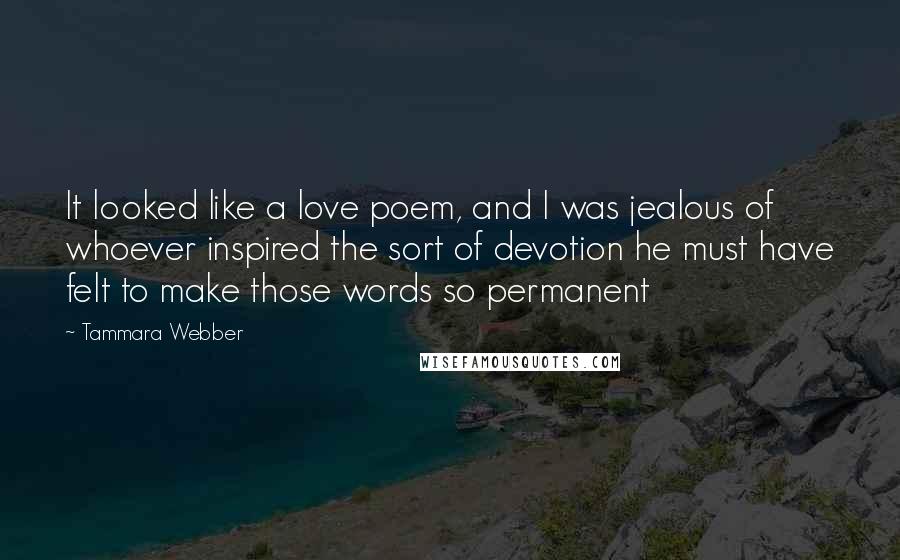 Tammara Webber Quotes: It looked like a love poem, and I was jealous of whoever inspired the sort of devotion he must have felt to make those words so permanent